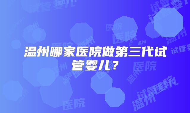 温州哪家医院做第三代试管婴儿?