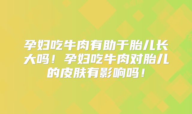 孕妇吃牛肉有助于胎儿长大吗！孕妇吃牛肉对胎儿的皮肤有影响吗！