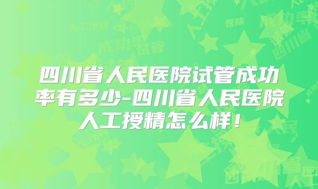 四川省人民医院试管成功率有多少-四川省人民医院人工授精怎么样！