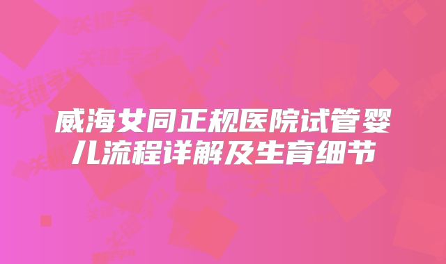 威海女同正规医院试管婴儿流程详解及生育细节