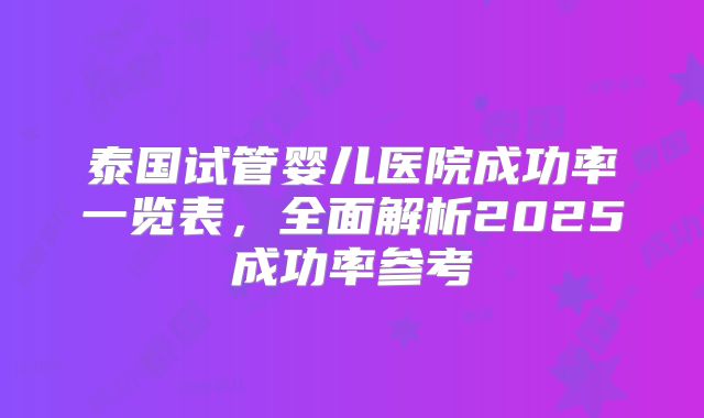 泰国试管婴儿医院成功率一览表，全面解析2025成功率参考