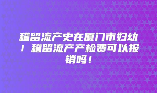 稽留流产史在厦门市妇幼！稽留流产产检费可以报销吗！