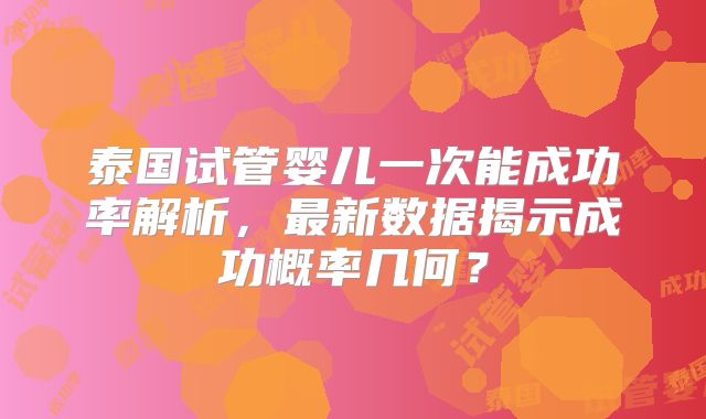 泰国试管婴儿一次能成功率解析，最新数据揭示成功概率几何？