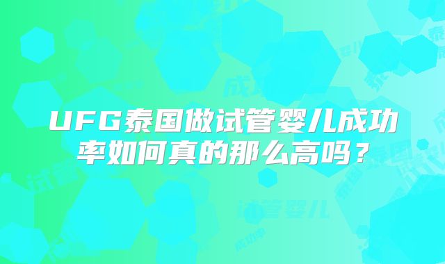 UFG泰国做试管婴儿成功率如何真的那么高吗？