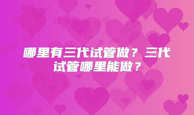 哪里有三代试管做？三代试管哪里能做？