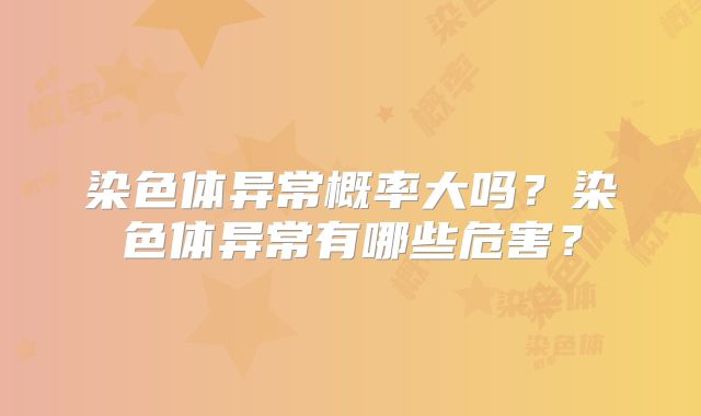 染色体异常概率大吗?染色体异常有哪些危害?