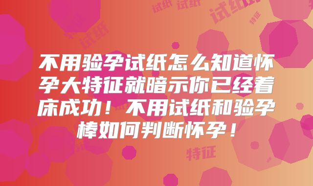 不用验孕试纸怎么知道怀孕大特征就暗示你已经着床成功！不用试纸和验孕棒如何判断怀孕！