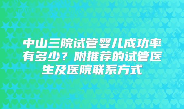 中山三院试管婴儿成功率有多少？附推荐的试管医生及医院联系方式
