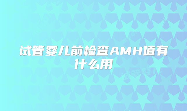 试管婴儿前检查AMH值有什么用