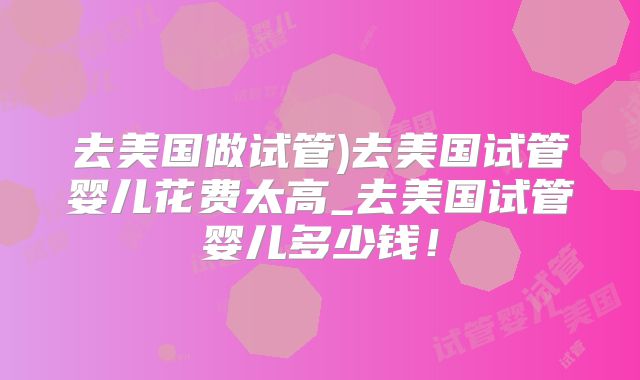 去美国做试管)去美国试管婴儿花费太高_去美国试管婴儿多少钱！