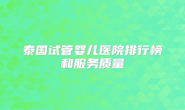 泰国试管婴儿医院排行榜和服务质量