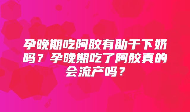 孕晚期吃阿胶有助于下奶吗?孕晚期吃了阿胶真的会流产吗?