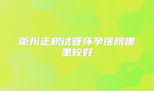 衢州正规试管怀孕医院哪里较好