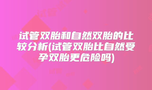 试管双胎和自然双胎的比较分析(试管双胎比自然受孕双胎更危险吗)