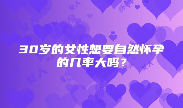 30岁的女性想要自然怀孕的几率大吗？