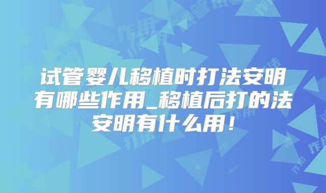 试管婴儿移植时打法安明有哪些作用_移植后打的法安明有什么用！