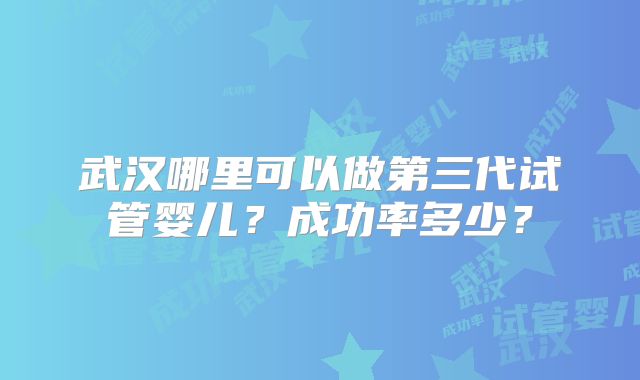 武汉哪里可以做第三代试管婴儿？成功率多少？