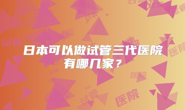日本可以做试管三代医院有哪几家？