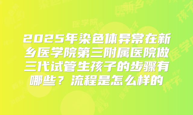 2025年染色体异常在新乡医学院第三附属医院做三代试管生孩子的步骤有哪些?流程是怎么样的
