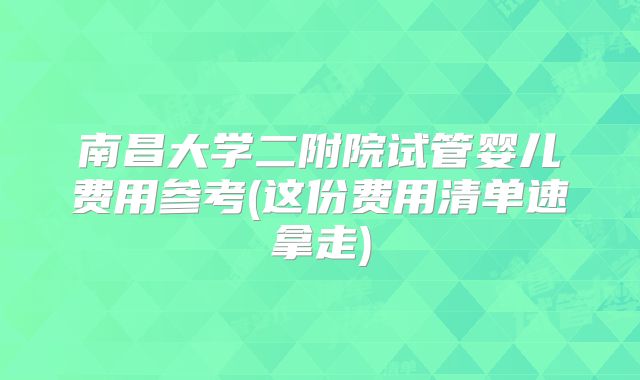 南昌大学二附院试管婴儿费用参考(这份费用清单速拿走)