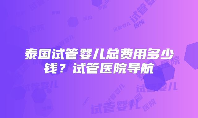 泰国试管婴儿总费用多少钱?试管医院导航