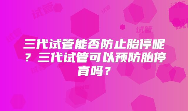 三代试管能否防止胎停呢？三代试管可以预防胎停育吗？