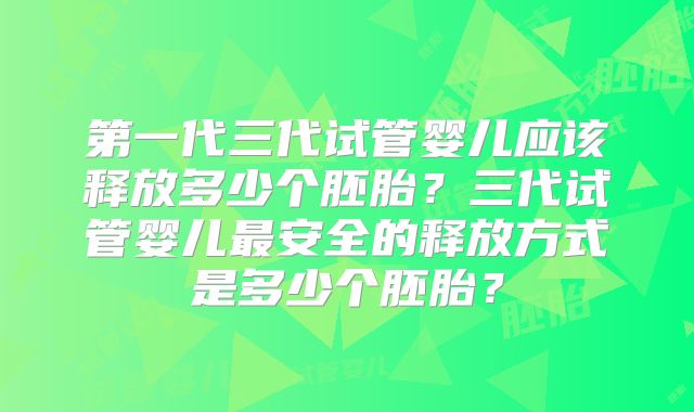 第一代三代试管婴儿应该释放多少个胚胎？三代试管婴儿最安全的释放方式是多少个胚胎？