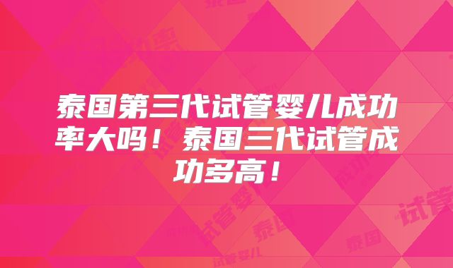 泰国第三代试管婴儿成功率大吗！泰国三代试管成功多高！