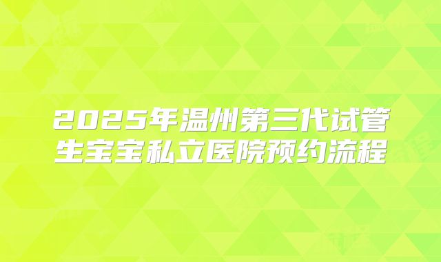 2025年温州第三代试管生宝宝私立医院预约流程