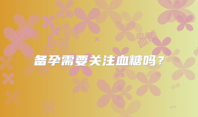 备孕需要关注血糖吗?
