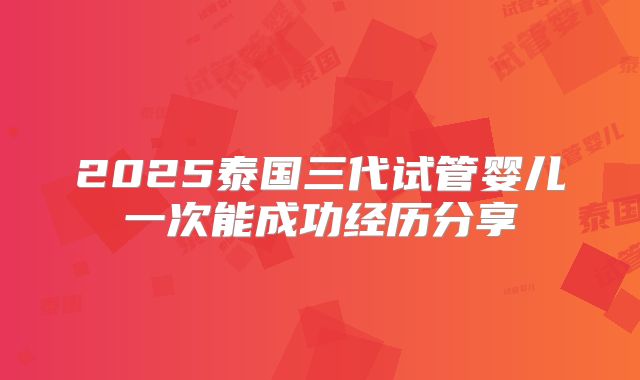 2025泰国三代试管婴儿一次能成功经历分享