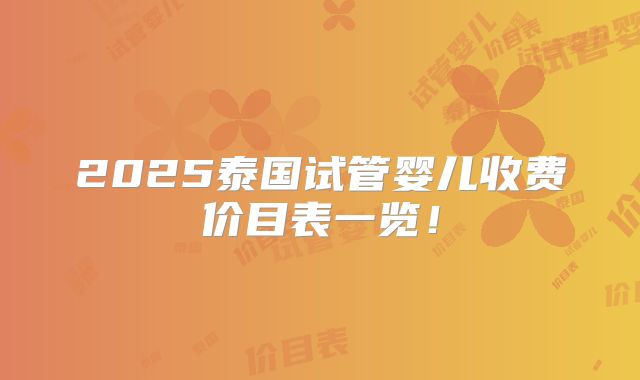 2025泰国试管婴儿收费价目表一览！