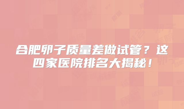 合肥卵子质量差做试管？这四家医院排名大揭秘！