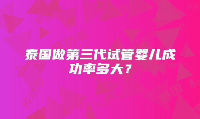 泰国做第三代试管婴儿成功率多大？