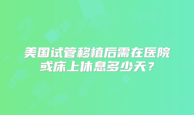 美国试管移植后需在医院或床上休息多少天？