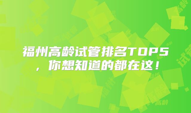福州高龄试管排名TOP5，你想知道的都在这！