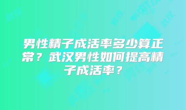 男性精子成活率多少算正常?武汉男性如何提高精子成活率?