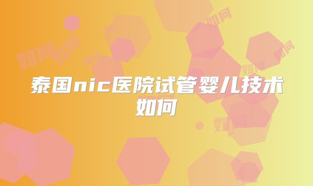 泰国nic医院试管婴儿技术如何