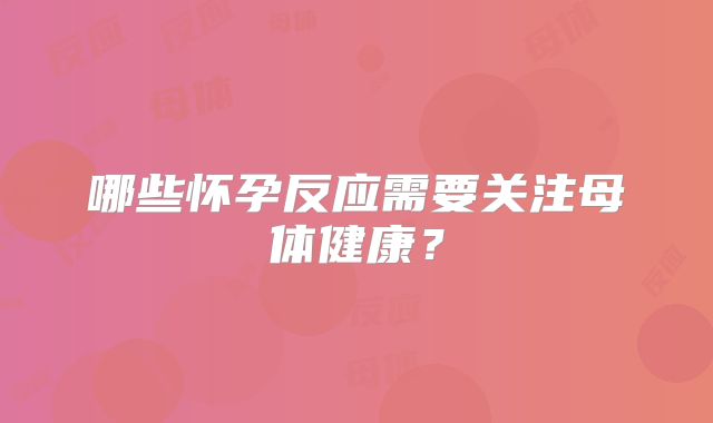 哪些怀孕反应需要关注母体健康?
