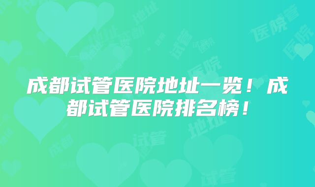 成都试管医院地址一览！成都试管医院排名榜！