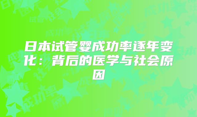 日本试管婴成功率逐年变化：背后的医学与社会原因