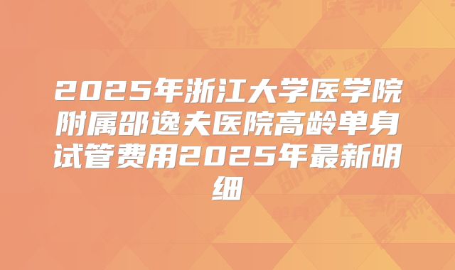 2025年浙江大学医学院附属邵逸夫医院高龄单身试管费用2025年最新明细