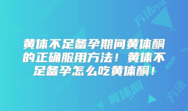 黄体不足备孕期间黄体酮的正确服用方法！黄体不足备孕怎么吃黄体酮！