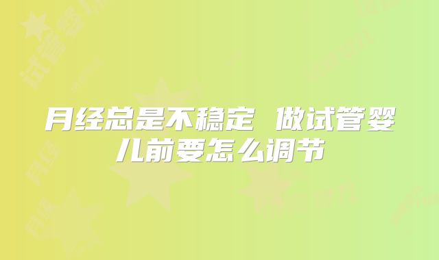 月经总是不稳定 做试管婴儿前要怎么调节
