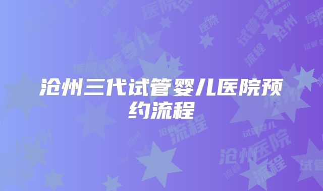 沧州三代试管婴儿医院预约流程