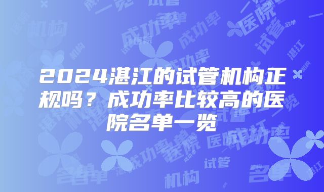 2024湛江的试管机构正规吗？成功率比较高的医院名单一览