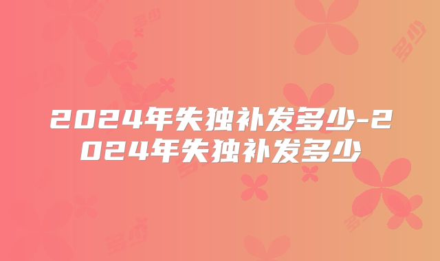 2024年失独补发多少-2024年失独补发多少