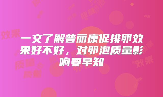 一文了解普丽康促排卵效果好不好，对卵泡质量影响要早知