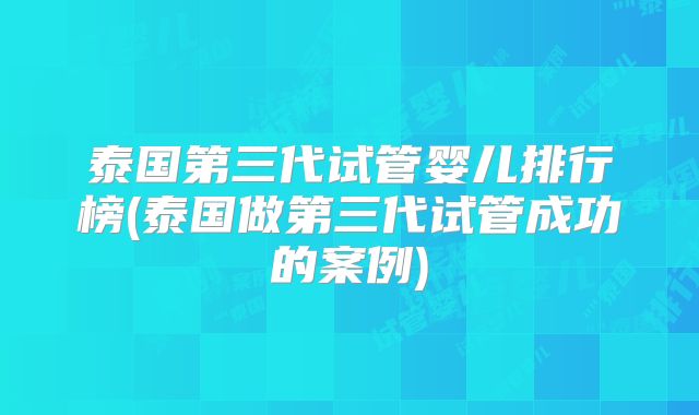 泰国第三代试管婴儿排行榜(泰国做第三代试管成功的案例)