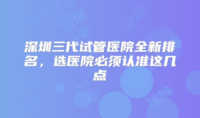 深圳三代试管医院全新排名，选医院必须认准这几点